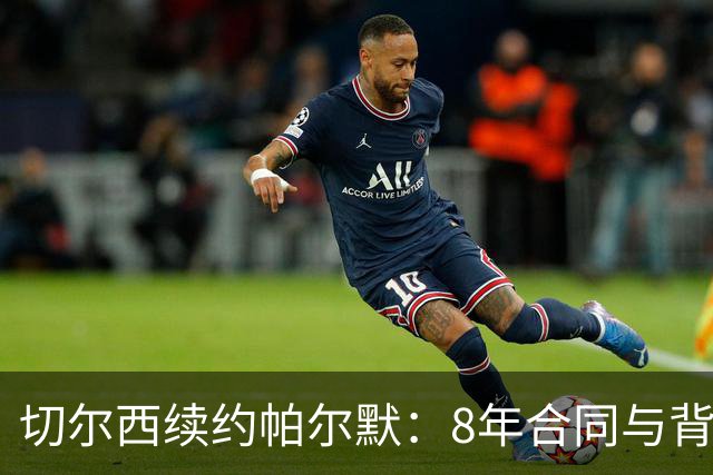 切尔西续约帕尔默：8年合同与背后的薪资策略解析