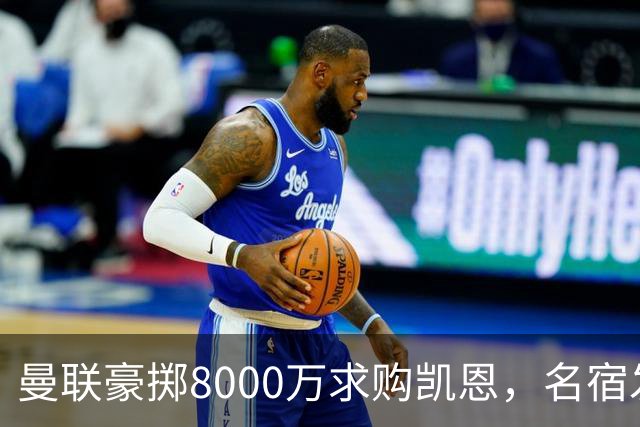 曼联豪掷8000万求购凯恩，名宿发声支持金球候选人